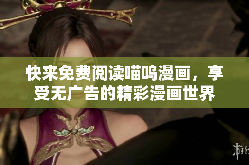 快來(lái)免費(fèi)閱讀喵嗚漫畫(huà)，享受無(wú)廣告的精彩漫畫(huà)世界