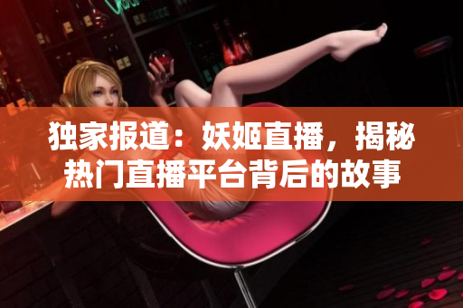 獨家報道：妖姬直播，揭秘?zé)衢T直播平臺背后的故事