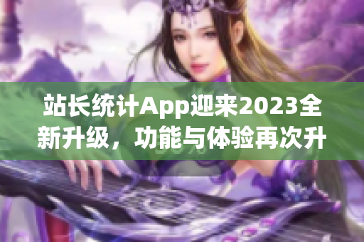 站長統(tǒng)計App迎來2023全新升級，功能與體驗再次升級！
