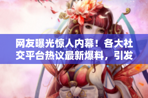 網(wǎng)友曝光驚人內(nèi)幕！各大社交平臺(tái)熱議最新爆料，引發(fā)網(wǎng)友熱議，一起來(lái)看看吧