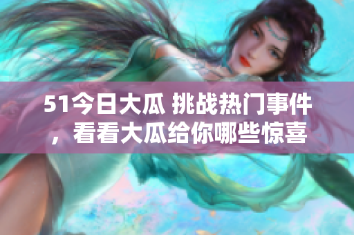 51今日大瓜 挑戰(zhàn)熱門事件，看看大瓜給你哪些驚喜