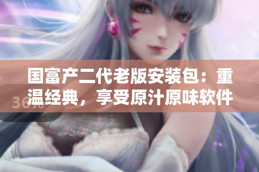 國富產二代老版安裝包：重溫經典，享受原汁原味軟件體驗