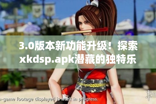 3.0版本新功能升級！探索xkdsp.apk潛藏的獨(dú)特樂趣