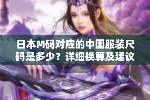 日本M碼對應(yīng)的中國服裝尺碼是多少？詳細(xì)換算及建議