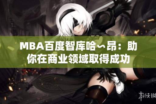 MBA百度智庫哈∽昂：助你在商業(yè)領域取得成功