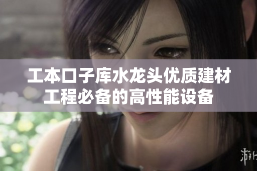 工本口子庫水龍頭優(yōu)質建材工程必備的高性能設備