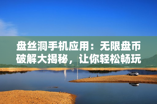 盤(pán)絲洞手機(jī)應(yīng)用：無(wú)限盤(pán)幣破解大揭秘，讓你輕松暢玩 