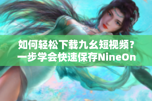 如何輕松下載九幺短視頻？一步學(xué)會快速保存NineOne短視頻鏡頭