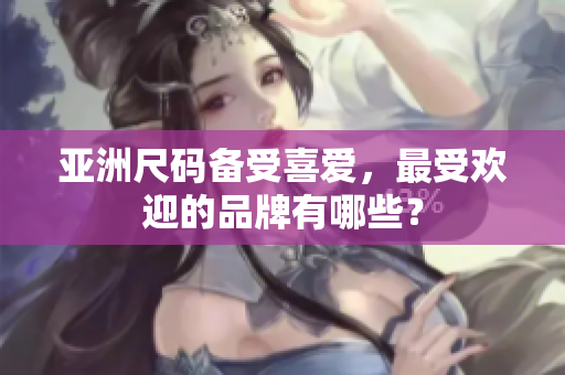 亞洲尺碼備受喜愛，最受歡迎的品牌有哪些？