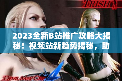 2023全新B站推廣攻略大揭秘！視頻站新趨勢揭秘，助你快速提升觀眾吸引力
