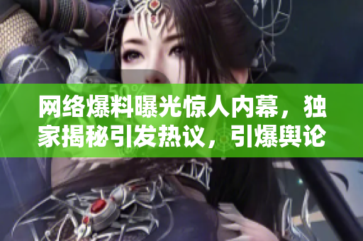 網絡爆料曝光驚人內幕，獨家揭秘引發(fā)熱議，引爆輿論瓜，曝光黑料驚天大爆料