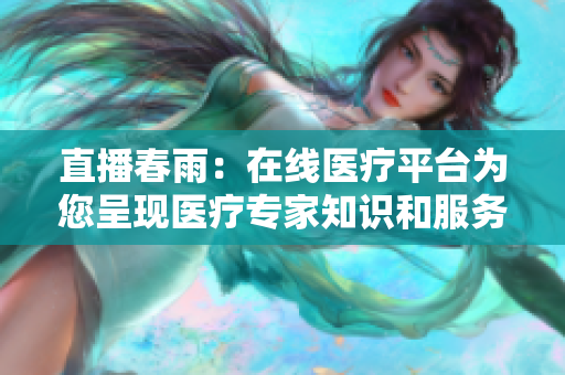 直播春雨：在線醫(yī)療平臺為您呈現醫(yī)療專家知識和服務