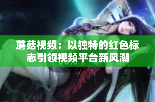 蘑菇視頻：以獨特的紅色標志引領(lǐng)視頻平臺新風(fēng)潮