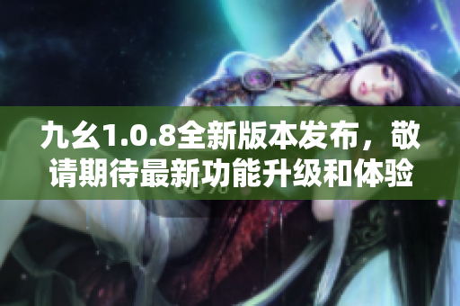 九幺1.0.8全新版本發(fā)布，敬請期待最新功能升級和體驗優(yōu)化