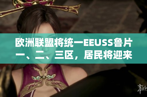 歐洲聯(lián)盟將統(tǒng)一EEUSS魯片一、二、三區(qū)，居民將迎來新生活