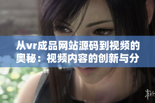 從vr成品網站源碼到視頻的奧秘：視頻內容的創(chuàng)新與分享