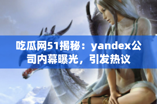 吃瓜網(wǎng)51揭秘：yandex公司內(nèi)幕曝光，引發(fā)熱議