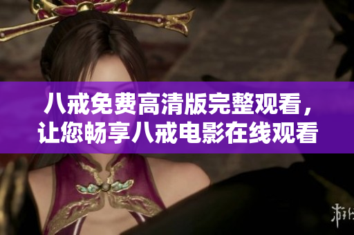 八戒免費高清版完整觀看，讓您暢享八戒電影在線觀看的精彩體驗