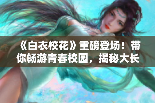 《白衣?；ā分匕醯菆?！帶你暢游青春校園，揭秘大長腿的故事