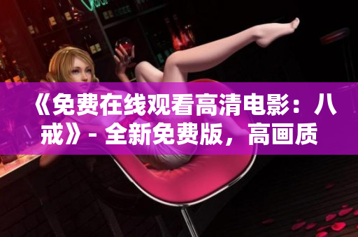 《免費(fèi)在線觀看高清電影：八戒》- 全新免費(fèi)版，高畫質(zhì)在線觀看~