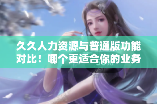 久久人力資源與普通版功能對比！哪個更適合你的業(yè)務(wù)需求？
