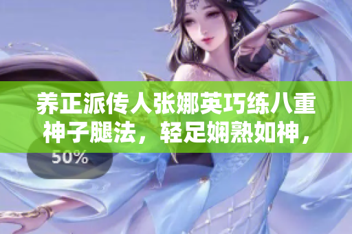 養(yǎng)正派傳人張娜英巧練八重神子腿法，輕足嫻熟如神，實(shí)拍腳法技藝展示圖。