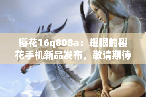 櫻花16q808a：耀眼的櫻花手機新品發(fā)布，敬請期待
