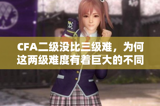CFA二級(jí)沒(méi)比三級(jí)難，為何這兩級(jí)難度有著巨大的不同？