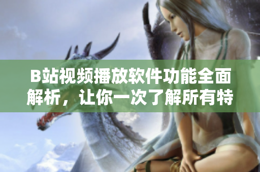 B站視頻播放軟件功能全面解析，讓你一次了解所有特性