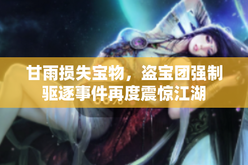 甘雨損失寶物，盜寶團強制驅(qū)逐事件再度震驚江湖