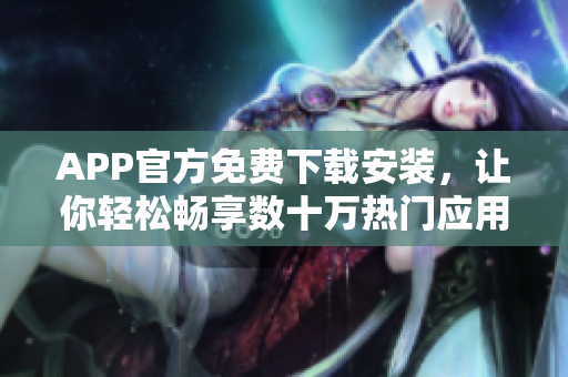 APP官方免費(fèi)下載安裝，讓你輕松暢享數(shù)十萬(wàn)熱門(mén)應(yīng)用