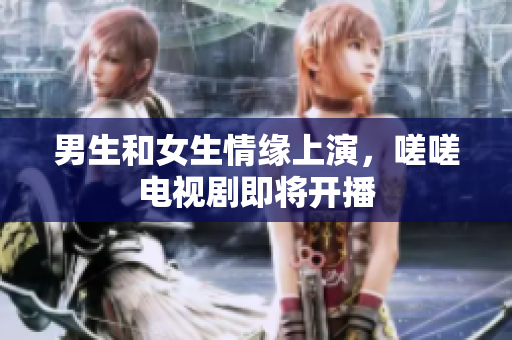 男生和女生情緣上演，嗟嗟電視劇即將開(kāi)播