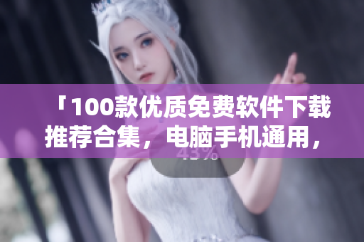 「100款優(yōu)質(zhì)免費(fèi)軟件下載推薦合集，電腦手機(jī)通用，功能全面實(shí)用，無需花費(fèi)一分錢」