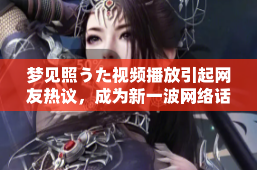 夢(mèng)見(jiàn)照うた視頻播放引起網(wǎng)友熱議，成為新一波網(wǎng)絡(luò)話題
