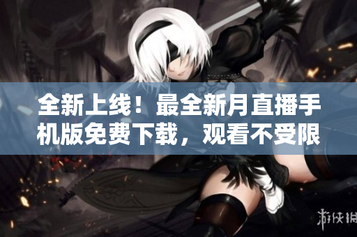 全新上線！最全新月直播手機版免費下載，觀看不受限！