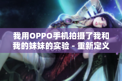 我用OPPO手機(jī)拍攝了我和我的妹妹的實驗 - 重新定義家庭記錄的方式