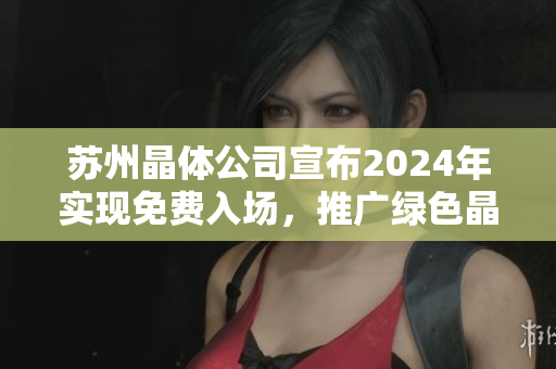 蘇州晶體公司宣布2024年實(shí)現(xiàn)免費(fèi)入場(chǎng)，推廣綠色晶體技術(shù)創(chuàng)新