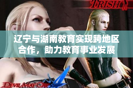 遼寧與湖南教育實(shí)現(xiàn)跨地區(qū)合作，助力教育事業(yè)發(fā)展