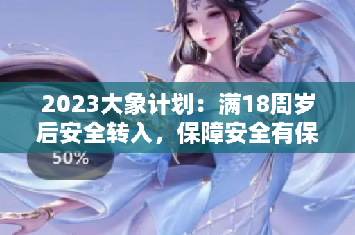 2023大象計(jì)劃：滿18周歲后安全轉(zhuǎn)入，保障安全有保障