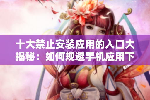 十大禁止安裝應(yīng)用的入口大揭秘：如何規(guī)避手機(jī)應(yīng)用下載限制？