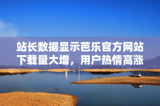站長數(shù)據(jù)顯示芭樂官方網(wǎng)站下載量大增，用戶熱情高漲