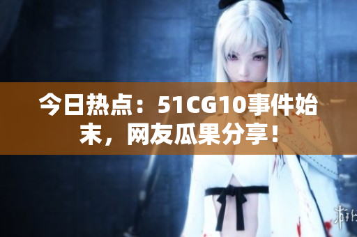今日熱點(diǎn)：51CG10事件始末，網(wǎng)友瓜果分享！