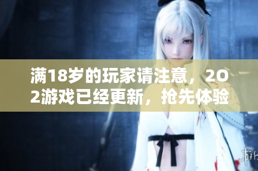 滿18歲的玩家請(qǐng)注意，2O2游戲已經(jīng)更新，搶先體驗(yàn)最新版本!