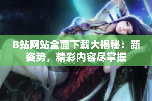 B站網(wǎng)站全面下載大揭秘：新姿勢，精彩內(nèi)容盡掌握