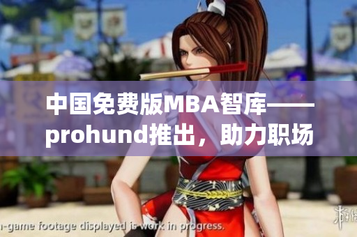 中國免費版MBA智庫——prohund推出，助力職場精英提升管理技能