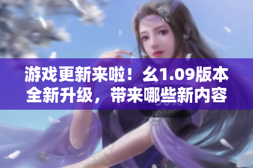 游戲更新來(lái)啦！幺1.09版本全新升級(jí)，帶來(lái)哪些新內(nèi)容？