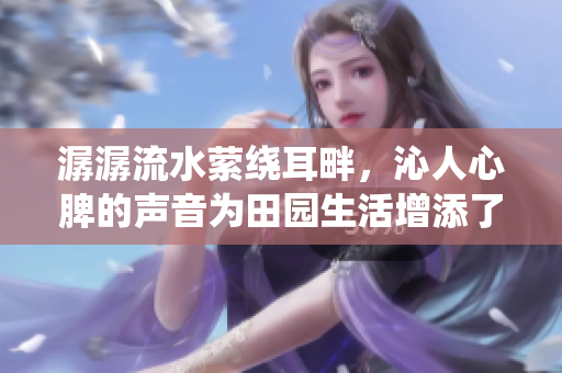 潺潺流水縈繞耳畔，沁人心脾的聲音為田園生活增添了樂(lè)趣