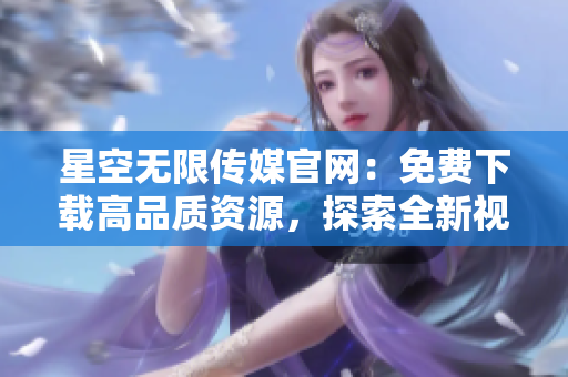 星空無(wú)限傳媒官網(wǎng)：免費(fèi)下載高品質(zhì)資源，探索全新視聽(tīng)世界