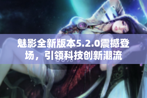 魅影全新版本5.2.0震撼登場(chǎng)，引領(lǐng)科技創(chuàng)新潮流
