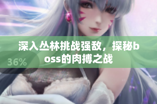 深入?yún)擦痔魬?zhàn)強敵，探秘boss的肉搏之戰(zhàn)